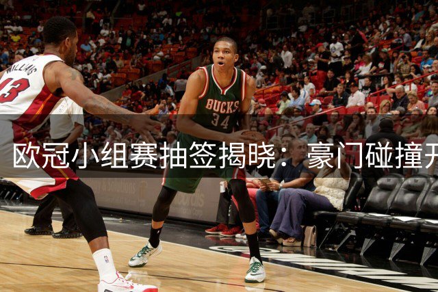 欧冠小组赛抽签揭晓：豪门碰撞开启巅峰对决